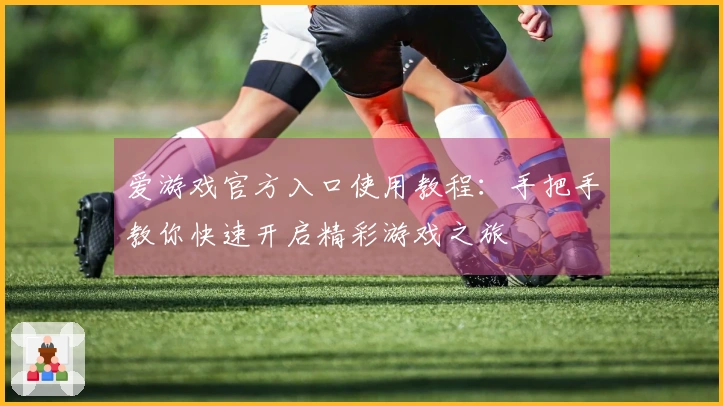爱游戏官方入口使用教程：手把手教你快速开启精彩游戏之旅