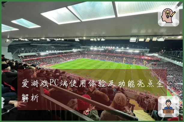 爱游戏PC端使用体验及功能亮点全解析