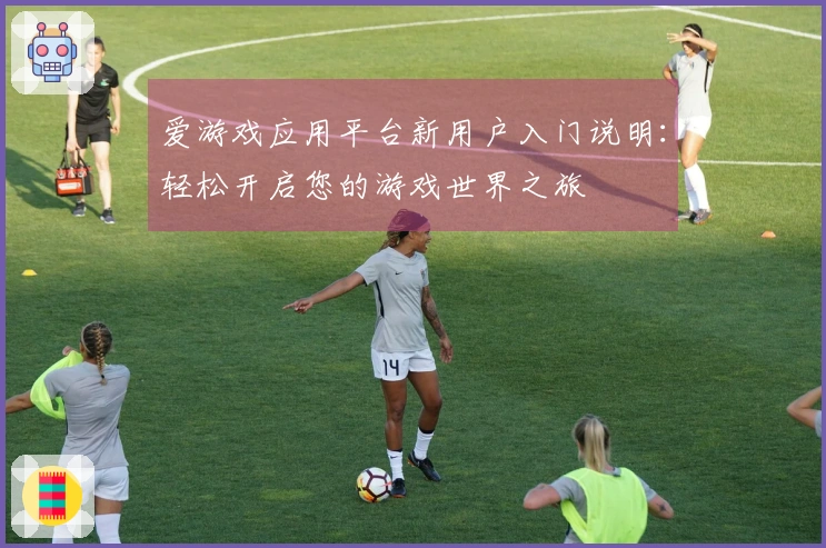 爱游戏应用平台新用户入门说明：轻松开启您的游戏世界之旅