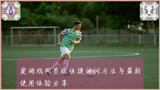 爱游戏网页版快捷访问方法与最新使用体验分享