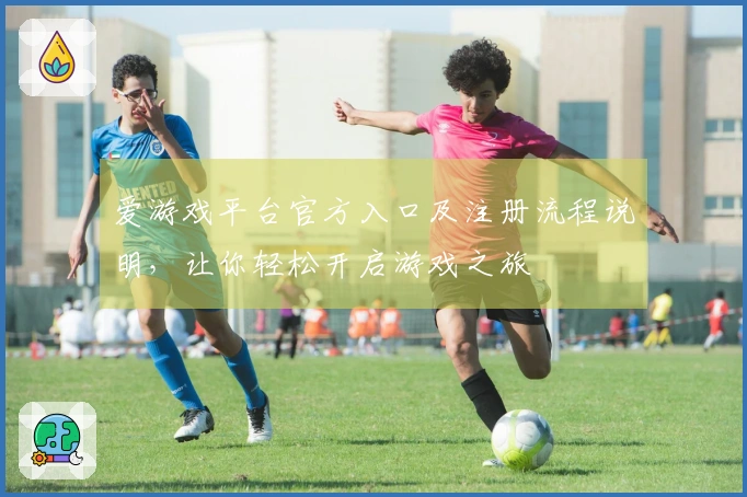 爱游戏平台官方入口及注册流程说明,让你轻松开启游戏之旅