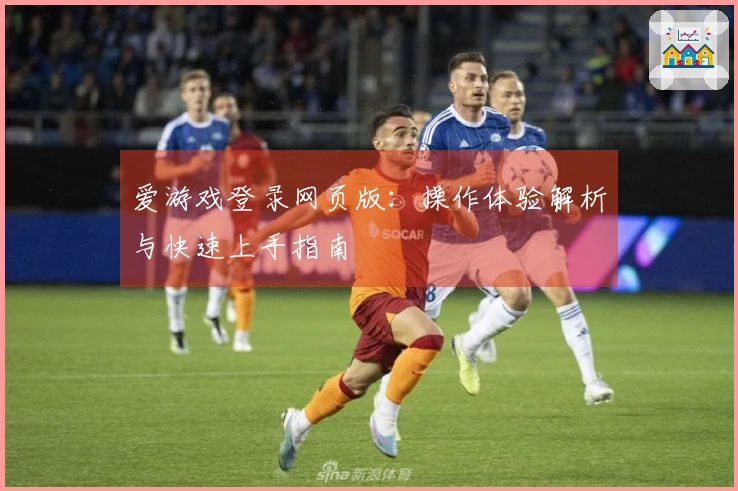 爱游戏登录网页版：操作体验解析与快速上手指南