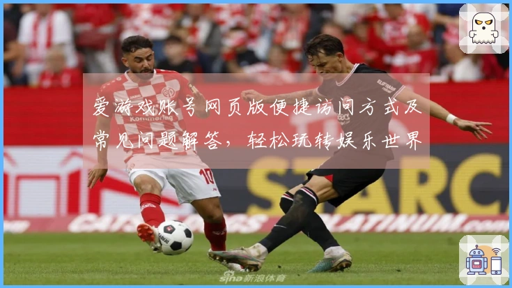 爱游戏账号网页版便捷访问方式及常见问题解答，轻松玩转娱乐世界