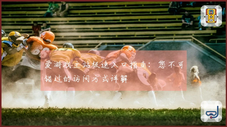 爱游戏主站极速入口指南：您不可错过的访问方式详解