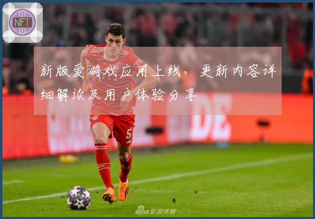 新版爱游戏应用上线，更新内容详细解读及用户体验分享