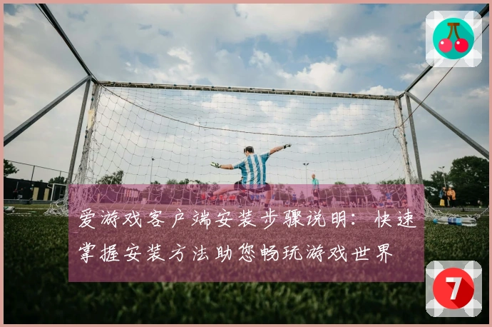 爱游戏客户端安装步骤说明：快速掌握安装方法助您畅玩游戏世界