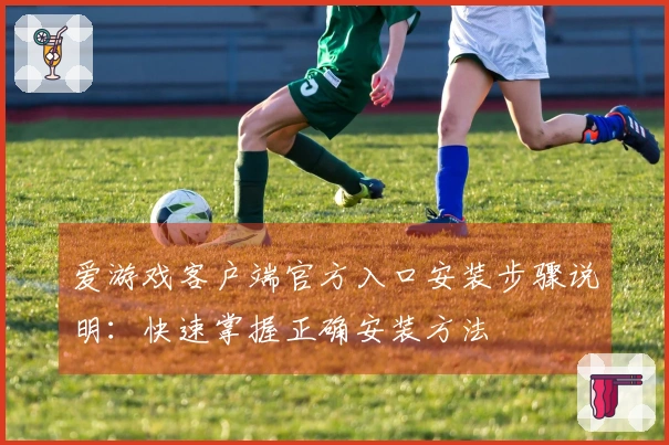 爱游戏客户端官方入口安装步骤说明：快速掌握正确安装方法