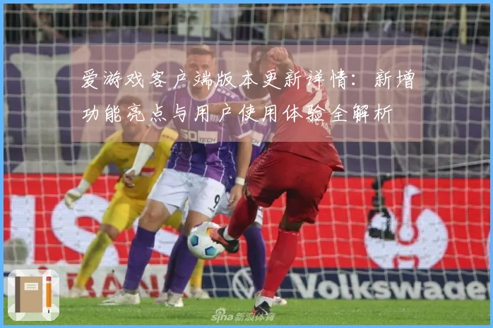 爱游戏客户端版本更新详情：新增功能亮点与用户使用体验全解析