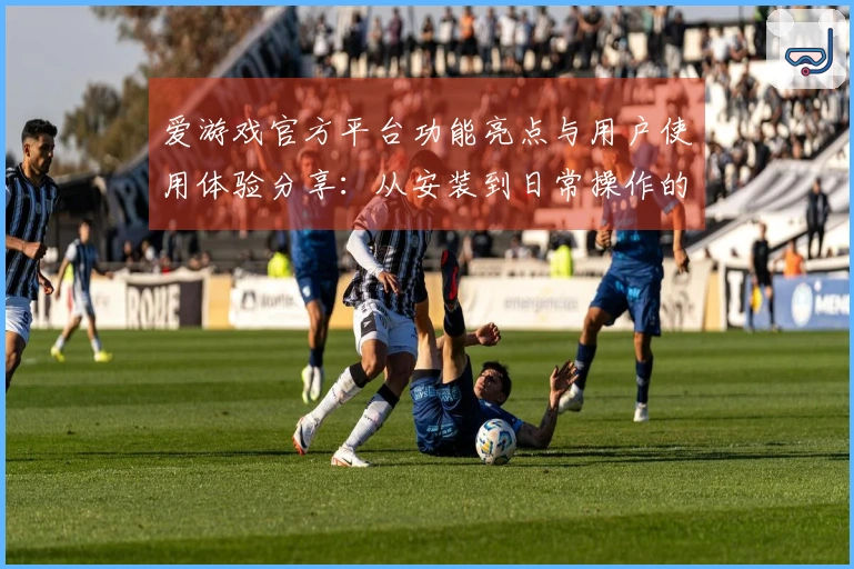 爱游戏官方平台功能亮点与用户使用体验分享：从安装到日常操作的完整指南