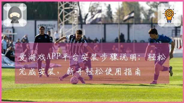 爱游戏APP平台安装步骤说明：轻松完成安装，新手轻松使用指南