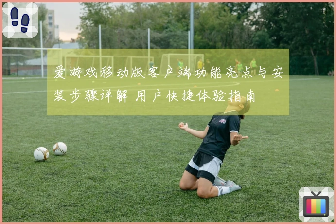 爱游戏移动版客户端功能亮点与安装步骤详解 用户快捷体验指南