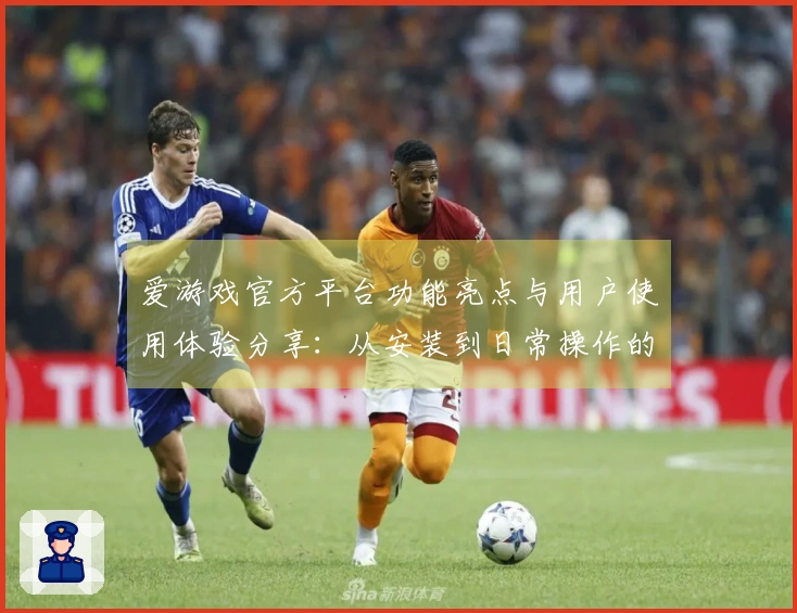 爱游戏官方平台功能亮点与用户使用体验分享：从安装到日常操作的完整指南