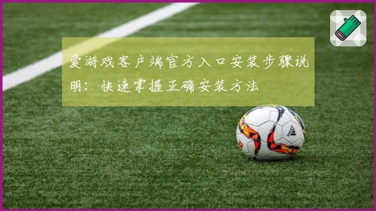 爱游戏客户端官方入口安装步骤说明：快速掌握正确安装方法