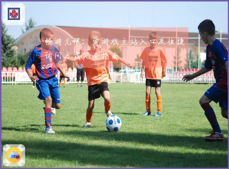 畅游无限:爱游戏主站入口及快捷访问方式完全指南