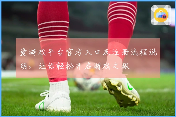 爱游戏平台官方入口及注册流程说明，让你轻松开启游戏之旅