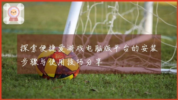 探索便捷爱游戏电脑版平台的安装步骤与使用技巧分享