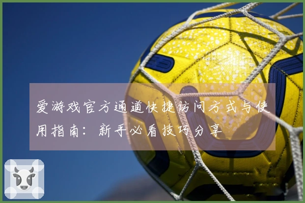 爱游戏官方通道快捷访问方式与使用指南：新手必看技巧分享