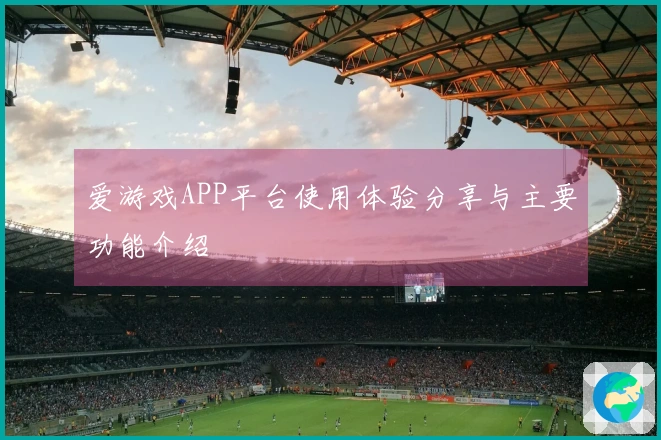 爱游戏APP平台使用体验分享与主要功能介绍