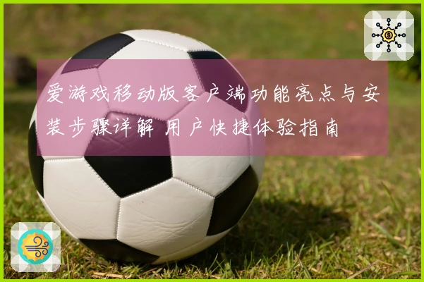 爱游戏移动版客户端功能亮点与安装步骤详解 用户快捷体验指南