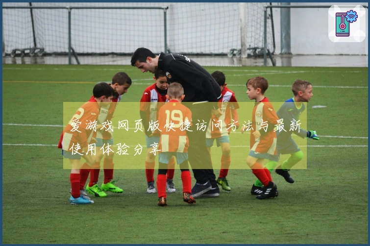 爱游戏网页版快捷访问方法与最新使用体验分享
