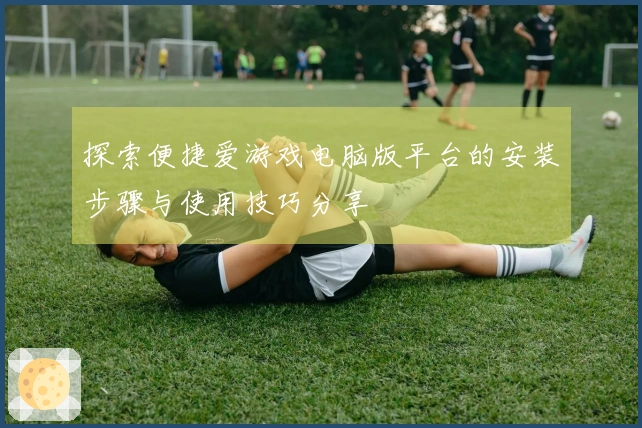 探索便捷爱游戏电脑版平台的安装步骤与使用技巧分享