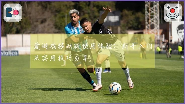 爱游戏移动版使用体验:新手入门及实用技巧分享