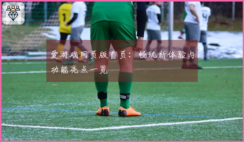 爱游戏网页版首页：畅玩新体验与功能亮点一览