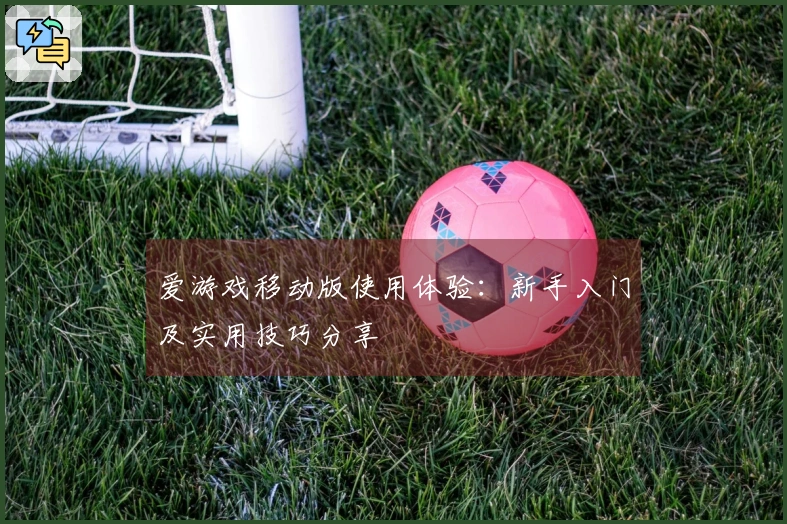爱游戏移动版使用体验：新手入门及实用技巧分享