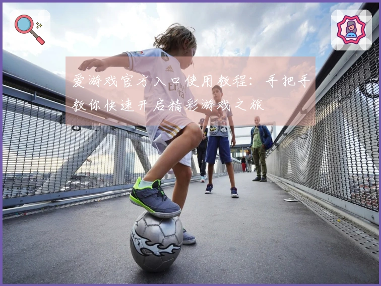 爱游戏官方入口使用教程:手把手教你快速开启精彩游戏之旅