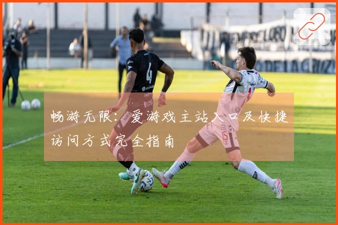 畅游无限：爱游戏主站入口及快捷访问方式完全指南