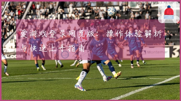 爱游戏登录网页版:操作体验解析与快速上手指南