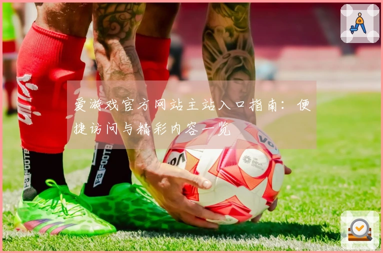 爱游戏官方网站主站入口指南：便捷访问与精彩内容一览